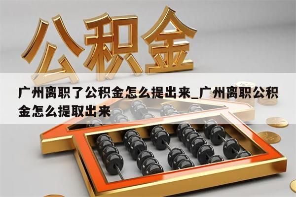 广州离职了公积金怎么提出来_广州离职公积金怎么提取出来