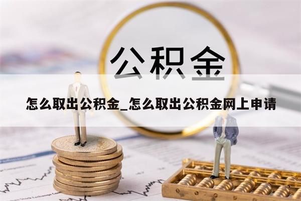 怎么取出公积金_怎么取出公积金网上申请