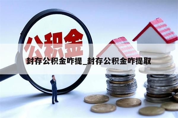 封存公积金咋提_封存公积金咋提取