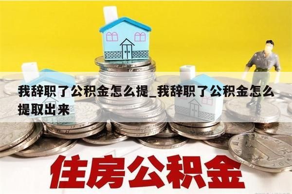 我辞职了公积金怎么提_我辞职了公积金怎么提取出来