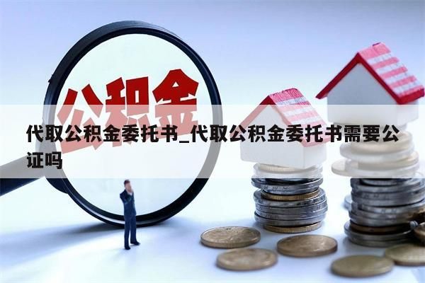 代取公积金委托书_代取公积金委托书需要公证吗